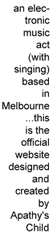 an electronic act (with singing) based in Melbourne... this is the official website designed and created by Apathy's Child